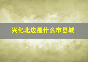 兴化北边是什么市县城