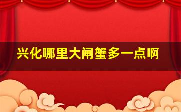 兴化哪里大闸蟹多一点啊