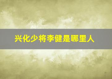 兴化少将李健是哪里人