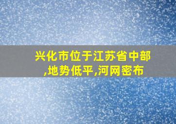 兴化市位于江苏省中部,地势低平,河网密布