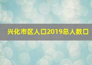 兴化市区人口2019总人数口