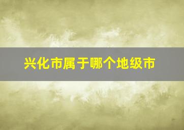 兴化市属于哪个地级市