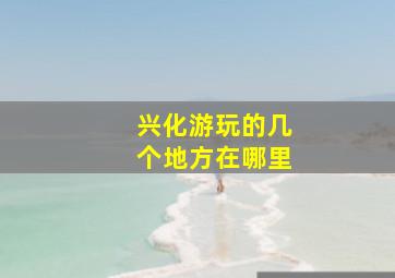 兴化游玩的几个地方在哪里