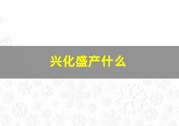 兴化盛产什么