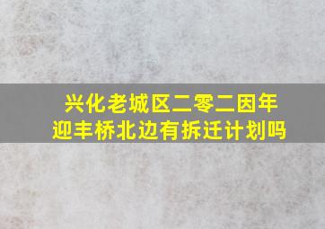 兴化老城区二零二因年迎丰桥北边有拆迁计划吗