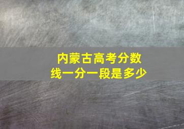 内蒙古高考分数线一分一段是多少