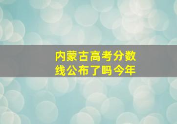 内蒙古高考分数线公布了吗今年