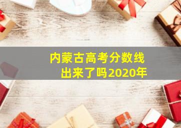 内蒙古高考分数线出来了吗2020年