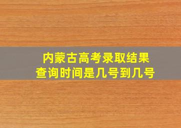 内蒙古高考录取结果查询时间是几号到几号