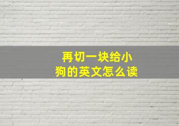 再切一块给小狗的英文怎么读