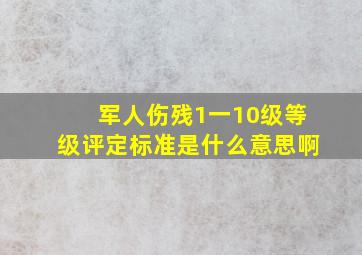 军人伤残1一10级等级评定标准是什么意思啊