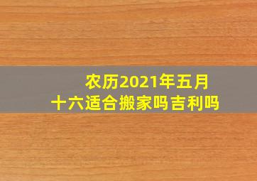 农历2021年五月十六适合搬家吗吉利吗