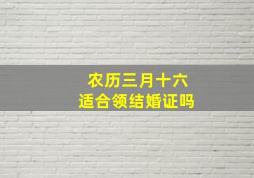 农历三月十六适合领结婚证吗