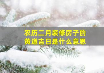 农历二月装修房子的黄道吉日是什么意思