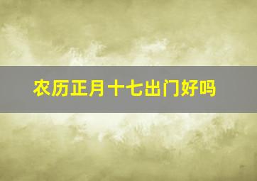 农历正月十七出门好吗