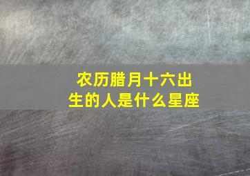 农历腊月十六出生的人是什么星座