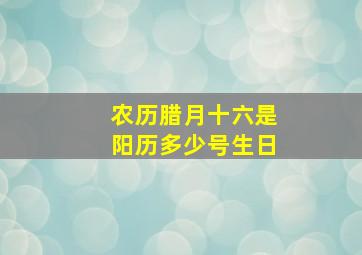 农历腊月十六是阳历多少号生日