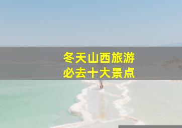 冬天山西旅游必去十大景点