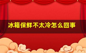 冰箱保鲜不太冷怎么回事