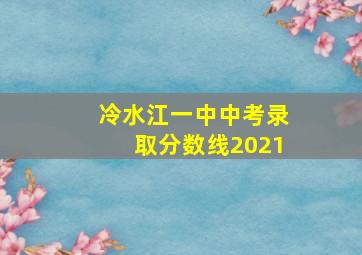 冷水江一中中考录取分数线2021