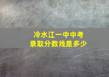 冷水江一中中考录取分数线是多少