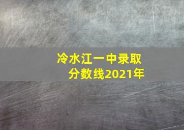 冷水江一中录取分数线2021年