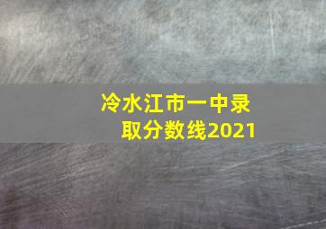 冷水江市一中录取分数线2021