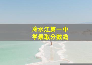 冷水江第一中学录取分数线