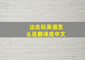 出去玩英语怎么说翻译成中文