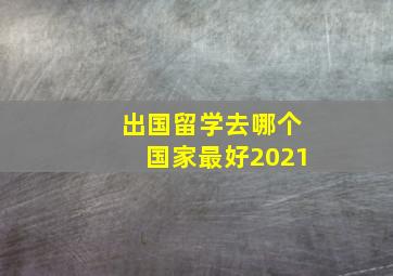 出国留学去哪个国家最好2021