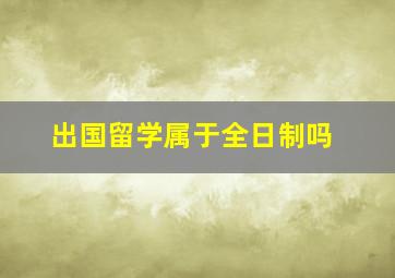 出国留学属于全日制吗