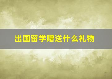 出国留学赠送什么礼物