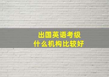 出国英语考级什么机构比较好