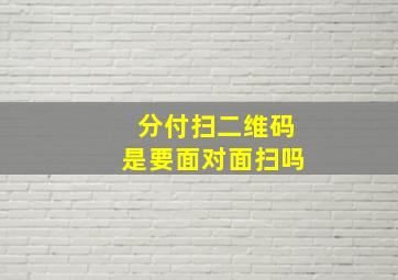 分付扫二维码是要面对面扫吗