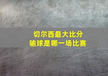 切尔西最大比分输球是哪一场比赛