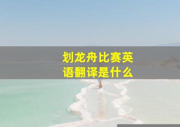 划龙舟比赛英语翻译是什么