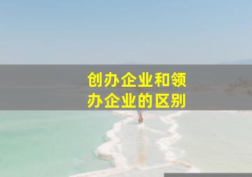 创办企业和领办企业的区别