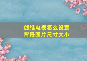 创维电视怎么设置背景图片尺寸大小