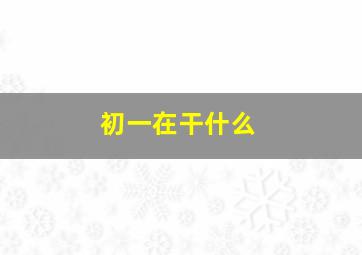 初一在干什么