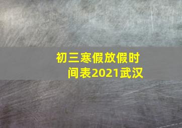 初三寒假放假时间表2021武汉