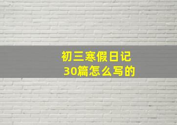 初三寒假日记30篇怎么写的