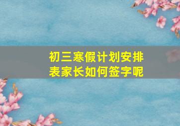 初三寒假计划安排表家长如何签字呢