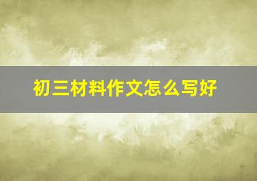 初三材料作文怎么写好