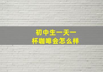 初中生一天一杯咖啡会怎么样