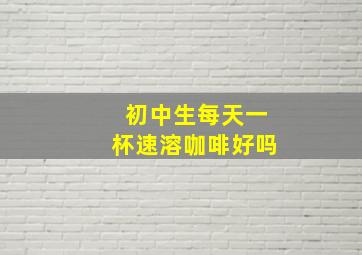 初中生每天一杯速溶咖啡好吗