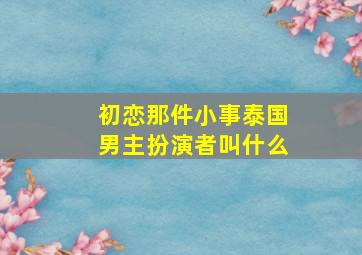 初恋那件小事泰国男主扮演者叫什么