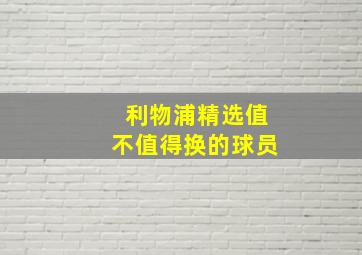 利物浦精选值不值得换的球员