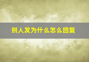 别人发为什么怎么回复