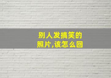 别人发搞笑的照片,该怎么回