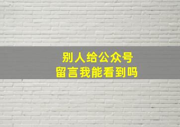 别人给公众号留言我能看到吗